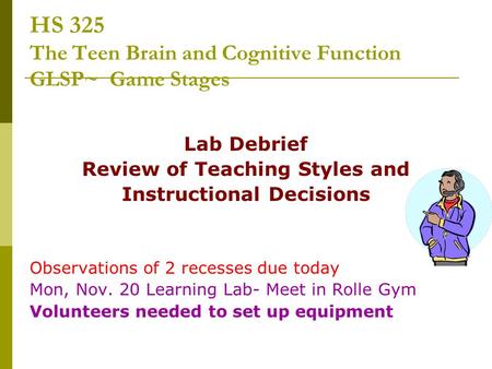 HS 325 The Teen Brain and Cognitive Function GLSP~ Game Stages Lab Debrief Review of Teaching Styles and Instructional Decisions Observations of 2 recesses.