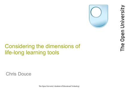 The Open University's Institute of Educational Technology Considering the dimensions of life-long learning tools Chris Douce.