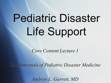 Core Content Lecture 1 Fundamentals of Pediatric Disaster Medicine Andrew L. Garrett, MD Core Content Lecture 1 Fundamentals of Pediatric Disaster Medicine.