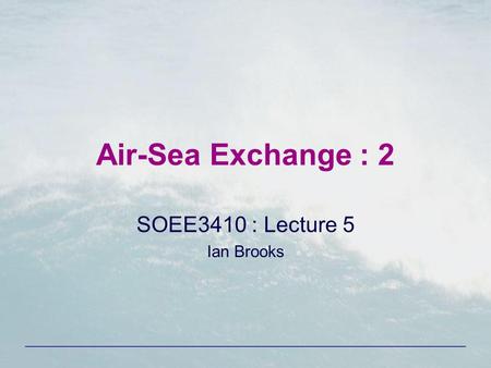 Air-Sea Exchange : 2 SOEE3410 : Lecture 5 Ian Brooks.