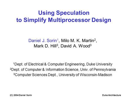 (C) 2004 Daniel SorinDuke Architecture Using Speculation to Simplify Multiprocessor Design Daniel J. Sorin 1, Milo M. K. Martin 2, Mark D. Hill 3, David.