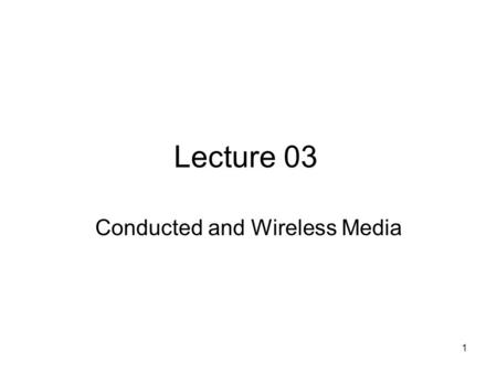 1 Lecture 03 Conducted and Wireless Media. 2 Introduction Communications are conducted through a medium, –For example, we talked, our voice transmitted.
