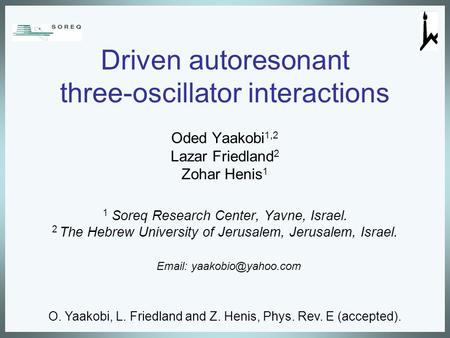 Driven autoresonant three-oscillator interactions Oded Yaakobi 1,2 Lazar Friedland 2 Zohar Henis 1 1 Soreq Research Center, Yavne, Israel. 2 The Hebrew.