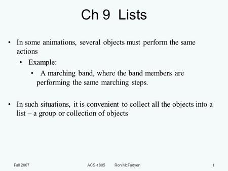 Fall 2007ACS-1805 Ron McFadyen1 Ch 9 Lists In some animations, several objects must perform the same actions Example: A marching band, where the band members.