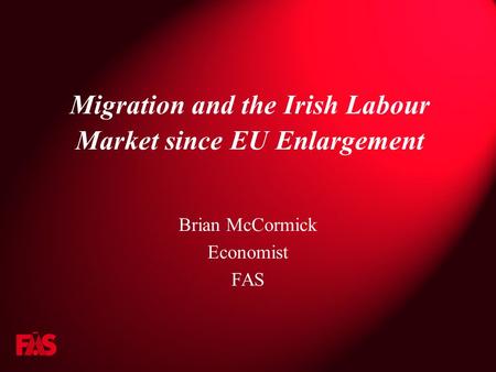 Migration and the Irish Labour Market since EU Enlargement Brian McCormick Economist FAS.