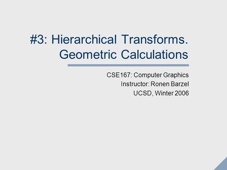 #3: Hierarchical Transforms. Geometric Calculations CSE167: Computer Graphics Instructor: Ronen Barzel UCSD, Winter 2006.