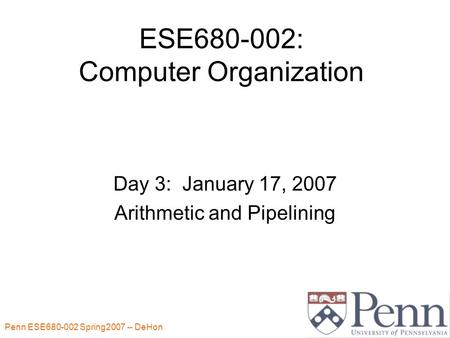 Penn ESE680-002 Spring2007 -- DeHon 1 ESE680-002: Computer Organization Day 3: January 17, 2007 Arithmetic and Pipelining.