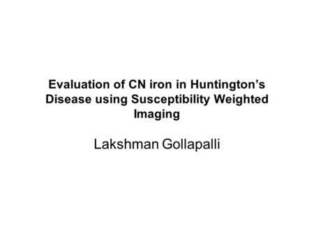 Evaluation of CN iron in Huntington’s Disease using Susceptibility Weighted Imaging Lakshman Gollapalli.