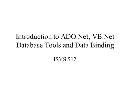 Introduction to ADO.Net, VB.Net Database Tools and Data Binding ISYS 512.