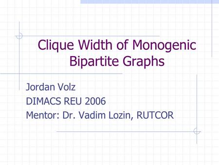 Clique Width of Monogenic Bipartite Graphs Jordan Volz DIMACS REU 2006 Mentor: Dr. Vadim Lozin, RUTCOR.