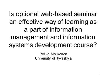 1 Is optional web-based seminar an effective way of learning as a part of information management and information systems development course? Pekka Makkonen.