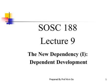 Prepared By Prof Alvin So1 SOSC 188 Lecture 9 The New Dependency (I): Dependent Development.