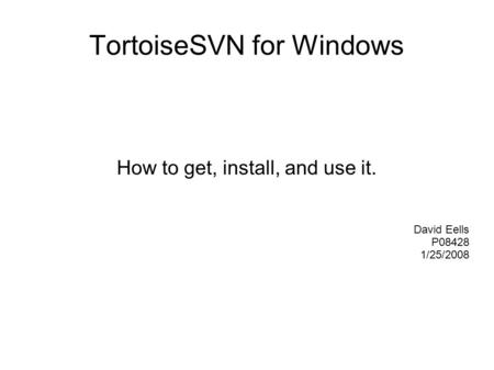 TortoiseSVN for Windows How to get, install, and use it. David Eells P08428 1/25/2008.