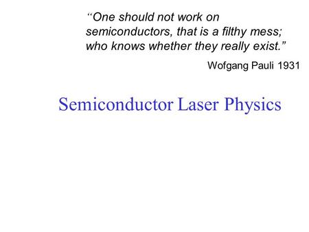 Semiconductor Laser Physics “ One should not work on semiconductors, that is a filthy mess; who knows whether they really exist.” Wofgang Pauli 1931.