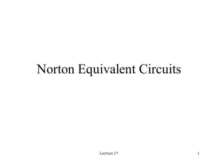 Lecture 371 Norton Equivalent Circuits. Lecture 372 Introduction Any Thevenin equivalent circuit is in turn equivalent to a current source in parallel.