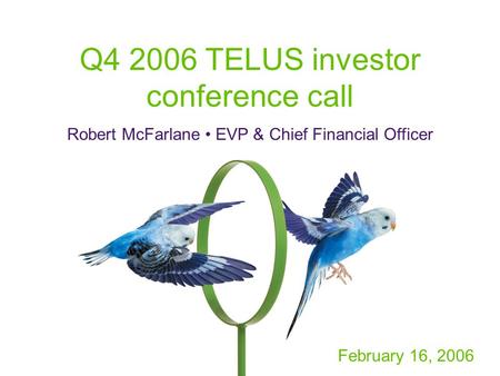 Q4 2006 TELUS investor conference call Robert McFarlane EVP & Chief Financial Officer February 16, 2006.