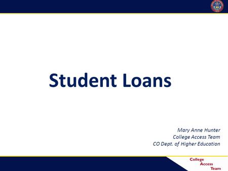 Student Loans Mary Anne Hunter College Access Team CO Dept. of Higher Education.