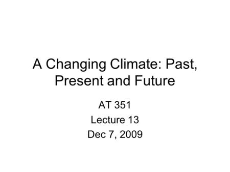 A Changing Climate: Past, Present and Future AT 351 Lecture 13 Dec 7, 2009.