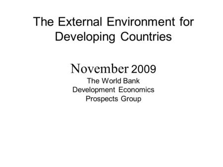The External Environment for Developing Countries November 2009 The World Bank Development Economics Prospects Group.