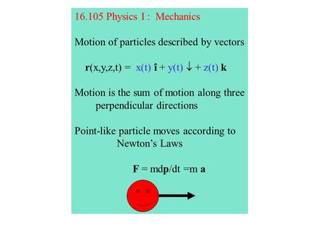 16.105 Physics I : Mechanics Motion of particles described by vectors r(x,y,z,t) = x(t) î + y(t)  + z(t) k Motion is the sum of motion along three perpendicular.