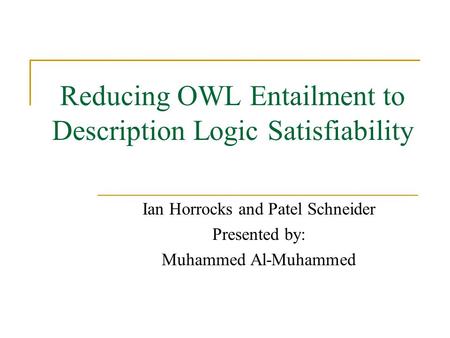 Reducing OWL Entailment to Description Logic Satisfiability Ian Horrocks and Patel Schneider Presented by: Muhammed Al-Muhammed.