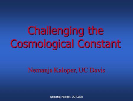 Nemanja Kaloper, UC Davis Challenging the Cosmological Constant Nemanja Kaloper, UC Davis.