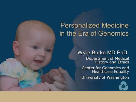 Personalized Medicine in the Era of Genomics Wylie Burke MD PhD Department of Medical History and Ethics Center for Genomics and Healthcare Equality University.