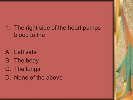 1.The right side of the heart pumps blood to the A.Left side B.The body C.The lungs D.None of the above.