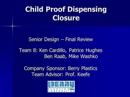 Child Proof Dispensing Closure Senior Design – Final Review Team 8: Ken Cardillo, Patrice Hughes Ben Raab, Mike Washko Ben Raab, Mike Washko Company Sponsor: