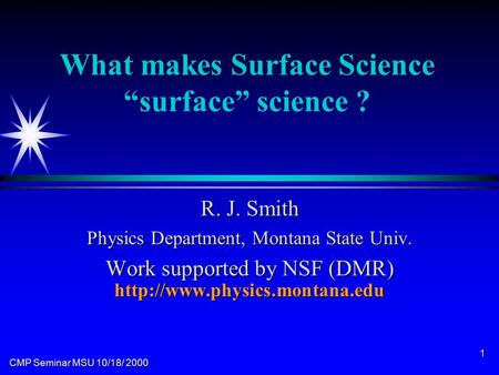 CMP Seminar MSU 10/18/ 2000 1 What makes Surface Science “surface” science ? R. J. Smith Physics Department, Montana State Univ. Work supported by NSF.