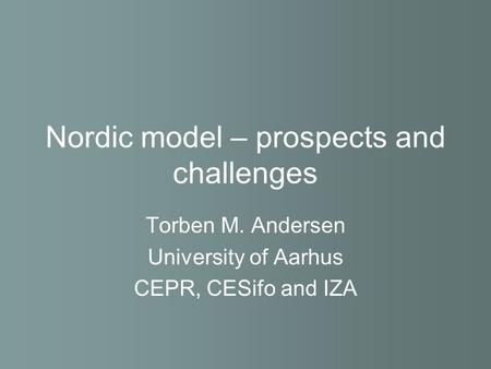 Nordic model – prospects and challenges Torben M. Andersen University of Aarhus CEPR, CESifo and IZA.
