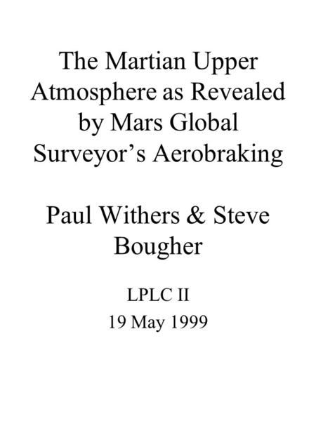 The Martian Upper Atmosphere as Revealed by Mars Global Surveyor’s Aerobraking Paul Withers & Steve Bougher LPLC II 19 May 1999.
