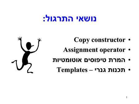 1 נושאי התרגול : Copy constructorCopy constructor Assignment operatorAssignment operator המרת טיפוסים אוטומטיות המרת טיפוסים אוטומטיות תכנות גנרי – Templates.