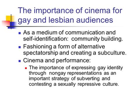 The importance of cinema for gay and lesbian audiences As a medium of communication and self-identification: community building. Fashioning a form of alternative.