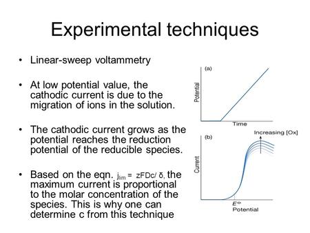 Experimental techniques Linear-sweep voltammetry At low potential value, the cathodic current is due to the migration of ions in the solution. The cathodic.