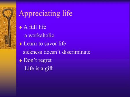Appreciating life  A full life a workaholic  Learn to savor life sickness doesn’t discriminate  Don’t regret Life is a gift.