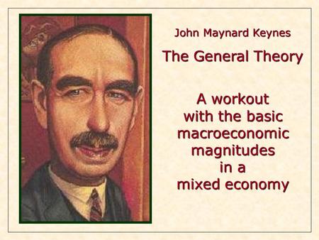 John Maynard Keynes The General Theory A workout with the basic macroeconomic magnitudes in a mixed economy.