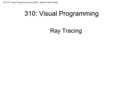 CIS 310: Visual Programming, Spring 2006 Western State College 310: Visual Programming Ray Tracing.