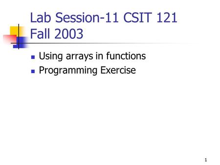 1 Lab Session-11 CSIT 121 Fall 2003 Using arrays in functions Programming Exercise.