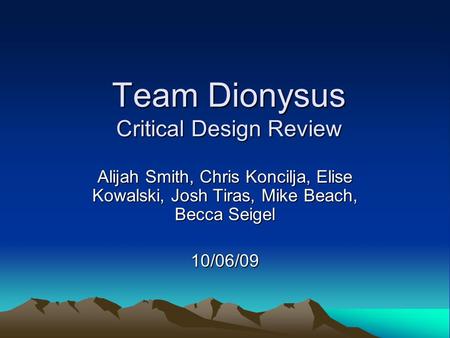 Team Dionysus Critical Design Review Alijah Smith, Chris Koncilja, Elise Kowalski, Josh Tiras, Mike Beach, Becca Seigel 10/06/09.
