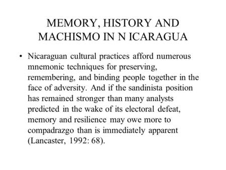 MEMORY, HISTORY AND MACHISMO IN N ICARAGUA Nicaraguan cultural practices afford numerous mnemonic techniques for preserving, remembering, and binding people.