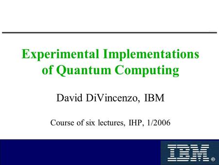 Experimental Implementations of Quantum Computing David DiVincenzo, IBM Course of six lectures, IHP, 1/2006.