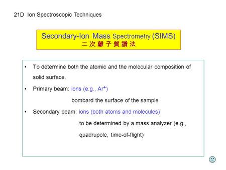 Secondary-Ion Mass Spectrometry (SIMS) 二 次 離 子 質 譜 法 To determine both the atomic and the molecular composition of solid surface. Primary beam: ions (e.g.,