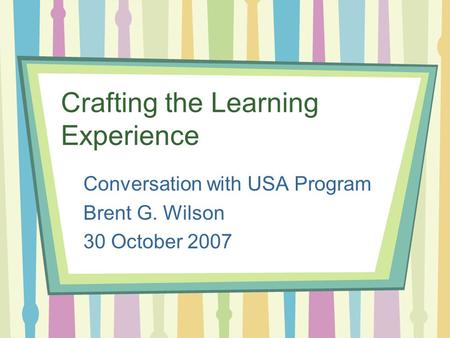 Crafting the Learning Experience Conversation with USA Program Brent G. Wilson 30 October 2007.