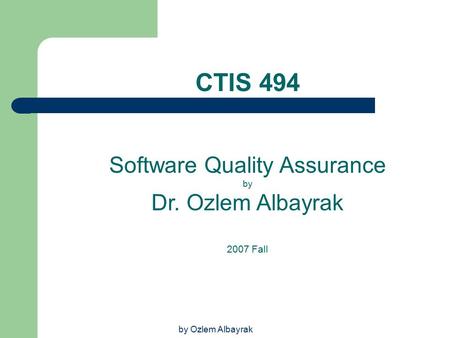 By Ozlem Albayrak CTIS 494 Software Quality Assurance by Dr. Ozlem Albayrak 2007 Fall.