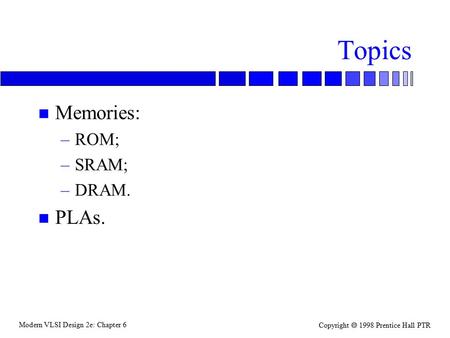 Modern VLSI Design 2e: Chapter 6 Copyright  1998 Prentice Hall PTR Topics n Memories: –ROM; –SRAM; –DRAM. n PLAs.
