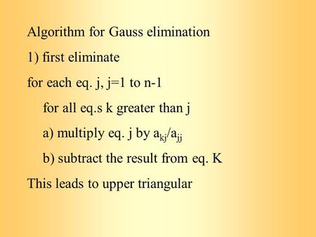 Algorithm for Gauss elimination 1) first eliminate for each eq. j, j=1 to n-1 for all eq.s k greater than j a) multiply eq. j by a kj /a jj b) subtract.