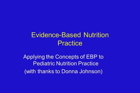 Evidence-Based Nutrition Practice Applying the Concepts of EBP to Pediatric Nutrition Practice (with thanks to Donna Johnson)