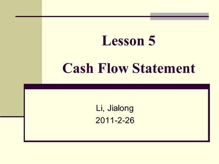 Lesson 5 Cash Flow Statement Li, Jialong 2011-2-26.