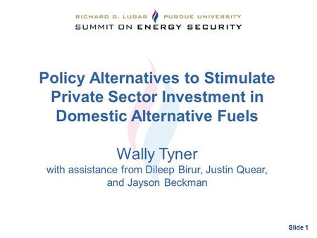 Slide 1 Policy Alternatives to Stimulate Private Sector Investment in Domestic Alternative Fuels Wally Tyner with assistance from Dileep Birur, Justin.